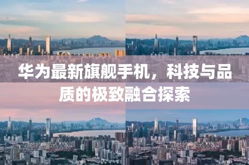 华为最新旗舰手机，科技与品质的极致融合探索