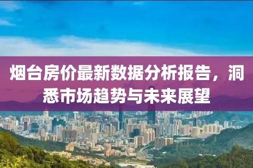 烟台房价最新数据分析报告，洞悉市场趋势与未来展望