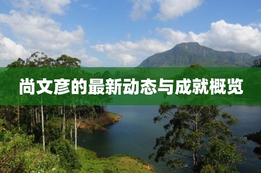 尚文彦的最新动态与成就概览