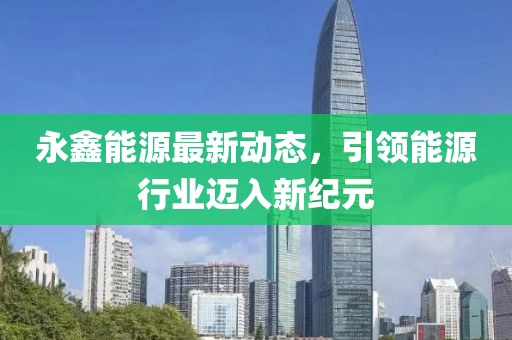永鑫能源最新动态，引领能源行业迈入新纪元