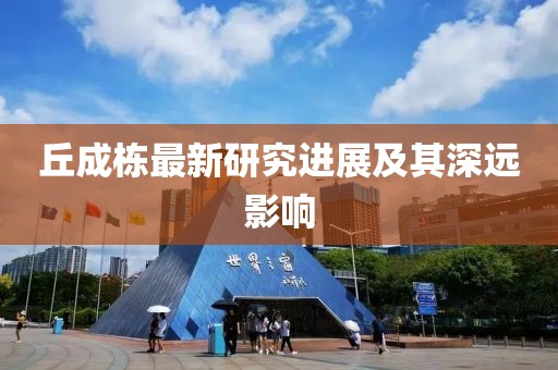 丘成栋最新研究进展及其深远影响