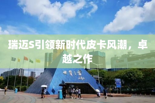 瑞迈S引领新时代皮卡风潮，卓越之作