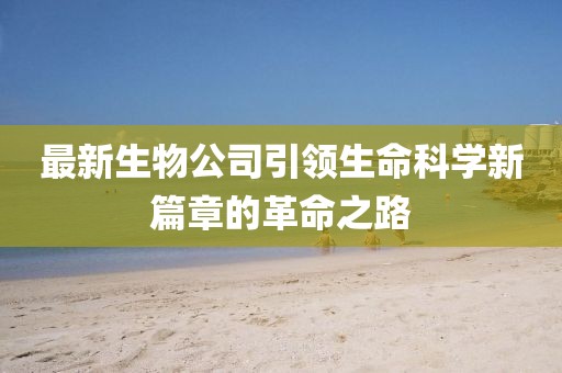 最新生物公司引领生命科学新篇章的革命之路