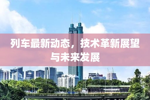 列车最新动态，技术革新展望与未来发展