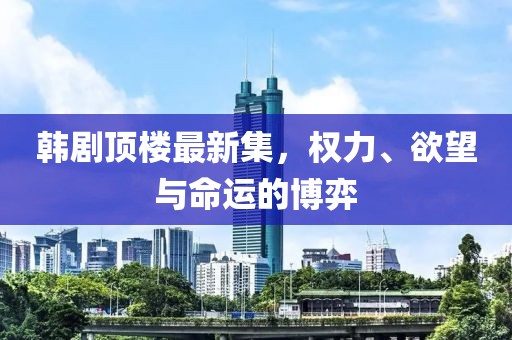 韩剧顶楼最新集，权力、欲望与命运的博弈