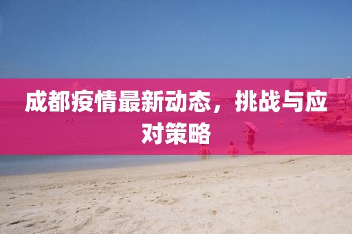 成都疫情最新动态，挑战与应对策略