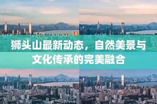 狮头山最新动态，自然美景与文化传承的完美融合