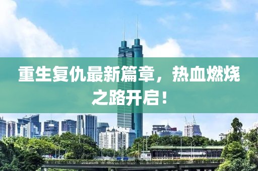 重生复仇最新篇章，热血燃烧之路开启！