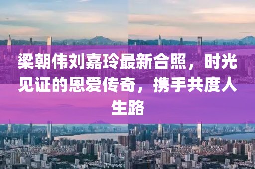 梁朝伟刘嘉玲最新合照，时光见证的恩爱传奇，携手共度人生路