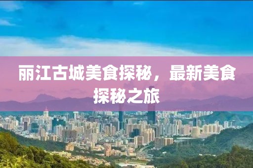 丽江古城美食探秘，最新美食探秘之旅