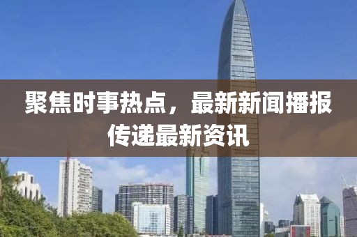 聚焦时事热点，最新新闻播报传递最新资讯