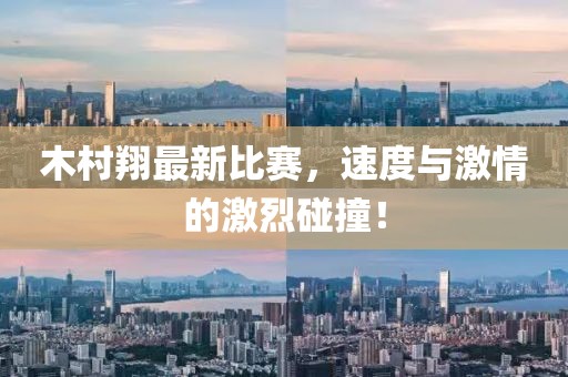 木村翔最新比赛，速度与激情的激烈碰撞！