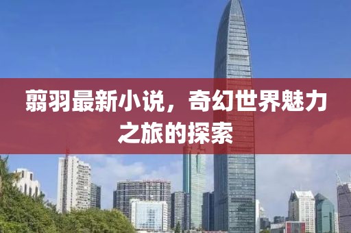 翦羽最新小说，奇幻世界魅力之旅的探索