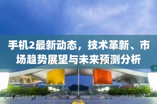 手机2最新动态，技术革新、市场趋势展望与未来预测分析