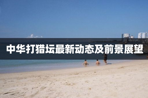 中华打猎坛最新动态及前景展望