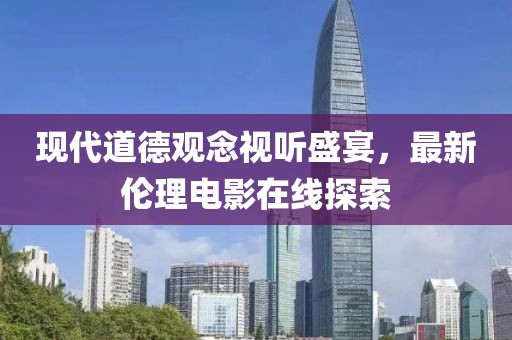 现代道德观念视听盛宴，最新伦理电影在线探索