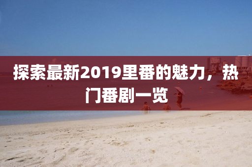 探索最新2019里番的魅力，热门番剧一览