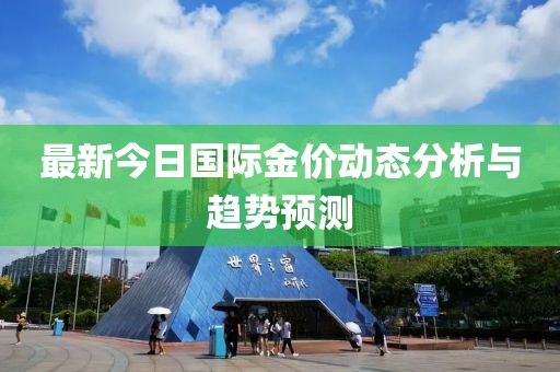 最新今日国际金价动态分析与趋势预测