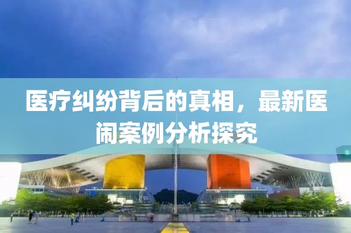 医疗纠纷背后的真相，最新医闹案例分析探究