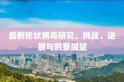 最新轮状病毒研究，挑战、进展与前景展望