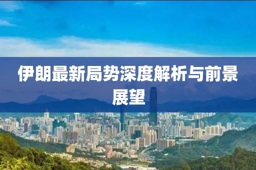 伊朗最新局势深度解析与前景展望