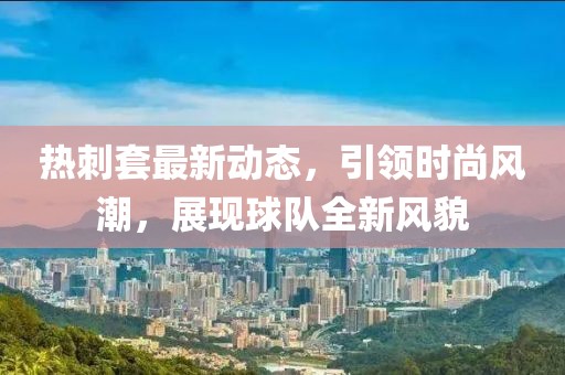 热刺套最新动态，引领时尚风潮，展现球队全新风貌