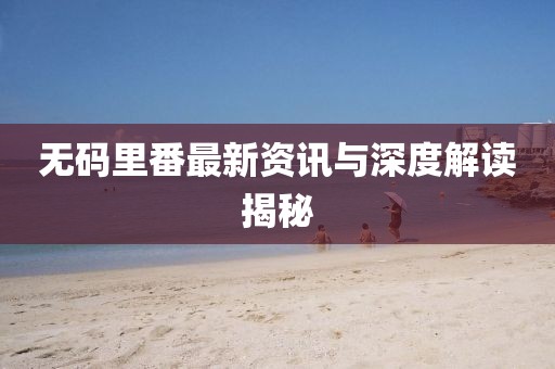 无码里番最新资讯与深度解读揭秘