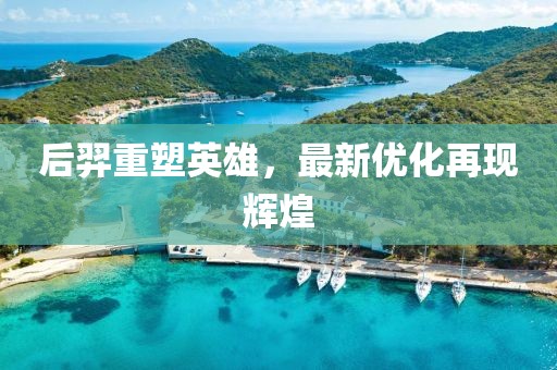 后羿重塑英雄，最新优化再现辉煌