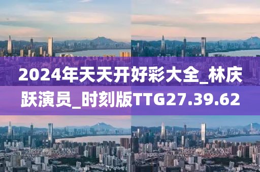 2024年天天开好彩大全_林庆跃演员_时刻版TTG27.39.62