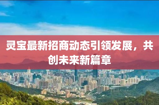 灵宝最新招商动态引领发展，共创未来新篇章