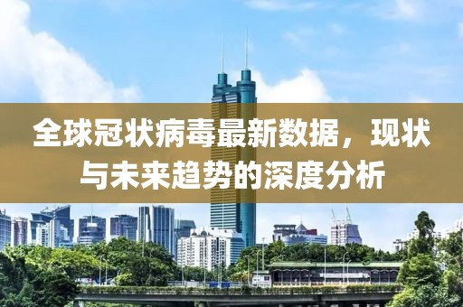 全球冠状病毒最新数据，现状与未来趋势的深度分析