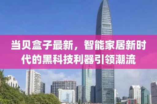当贝盒子最新，智能家居新时代的黑科技利器引领潮流