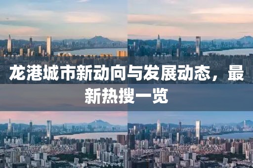 龙港城市新动向与发展动态，最新热搜一览