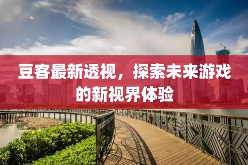 豆客最新透视，探索未来游戏的新视界体验