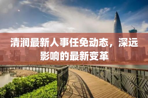 清涧最新人事任免动态，深远影响的最新变革