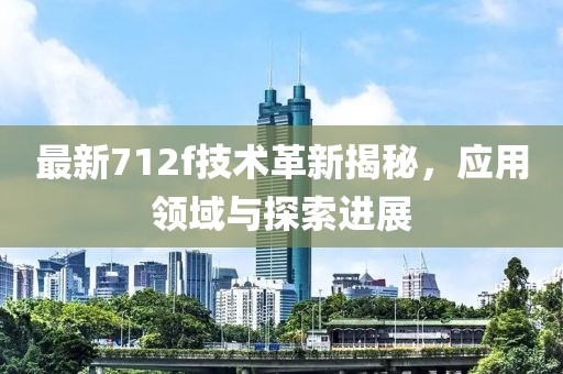 最新712f技术革新揭秘，应用领域与探索进展
