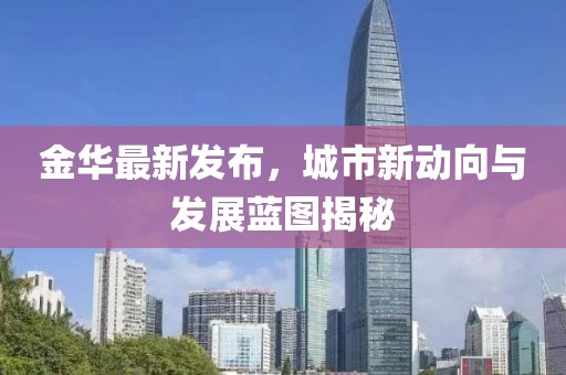 金华最新发布，城市新动向与发展蓝图揭秘