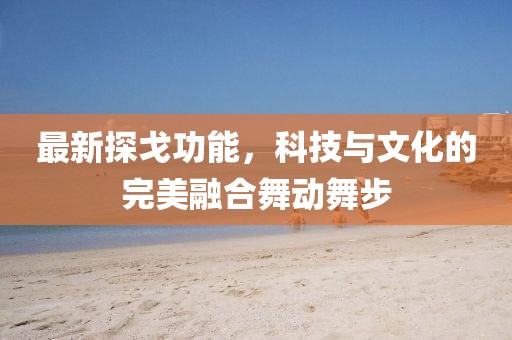 最新探戈功能，科技与文化的完美融合舞动舞步