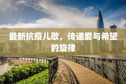 最新抗疫儿歌，传递爱与希望的旋律
