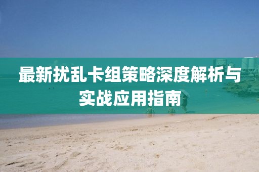 最新扰乱卡组策略深度解析与实战应用指南