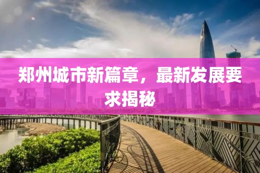 郑州城市新篇章，最新发展要求揭秘