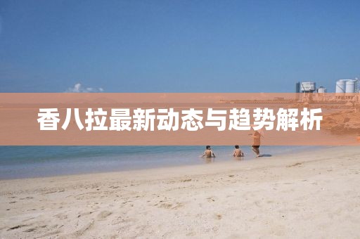 香八拉最新动态与趋势解析