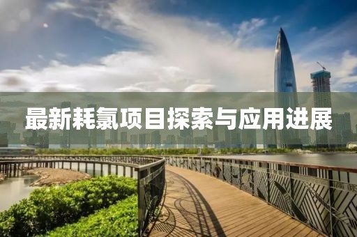 最新耗氯项目探索与应用进展