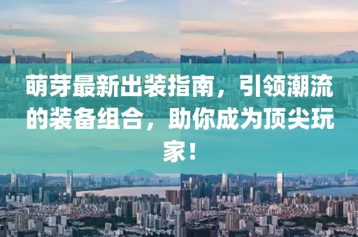萌芽最新出装指南，引领潮流的装备组合，助你成为顶尖玩家！