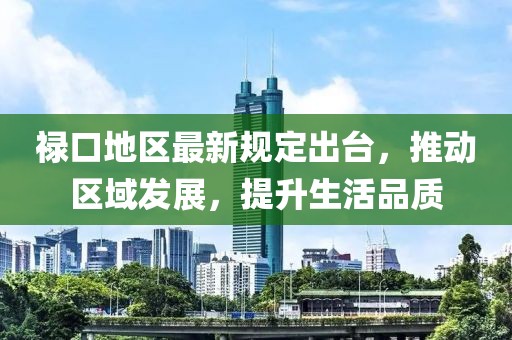 禄口地区最新规定出台，推动区域发展，提升生活品质