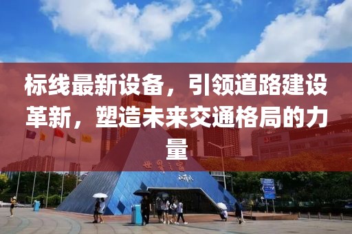 标线最新设备，引领道路建设革新，塑造未来交通格局的力量