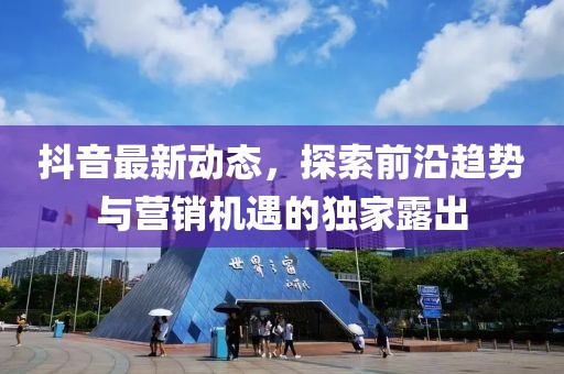 抖音最新动态，探索前沿趋势与营销机遇的独家露出