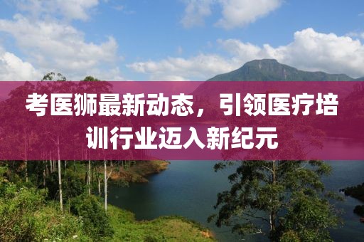 考医狮最新动态，引领医疗培训行业迈入新纪元