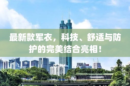 最新款军衣，科技、舒适与防护的完美结合亮相！