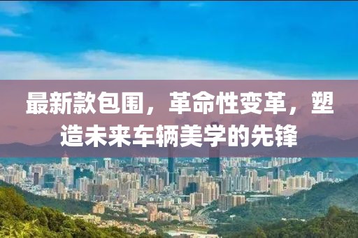 最新款包围，革命性变革，塑造未来车辆美学的先锋
